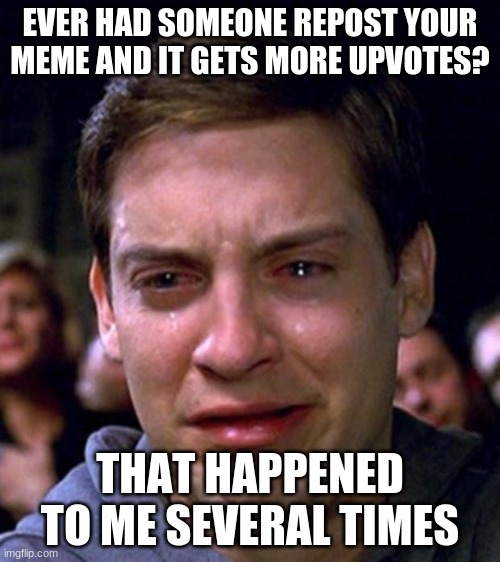 Come on | EVER HAD SOMEONE REPOST YOUR MEME AND IT GETS MORE UPVOTES? THAT HAPPENED TO ME SEVERAL TIMES | image tagged in crying peter parker | made w/ Imgflip meme maker