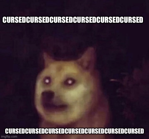 Cursed Doge | CURSEDCURSEDCURSEDCURSEDCURSEDCURSEDCURSED; CURSEDCURSEDCURSEDCURSEDCURSEDCURSEDCURSED | image tagged in cursed doge,cursedcursedcursedcursedcursedcursedcursedcursed | made w/ Imgflip meme maker