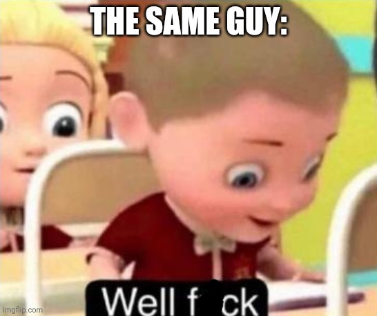 Well frick | THE SAME GUY: | image tagged in well f ck | made w/ Imgflip meme maker