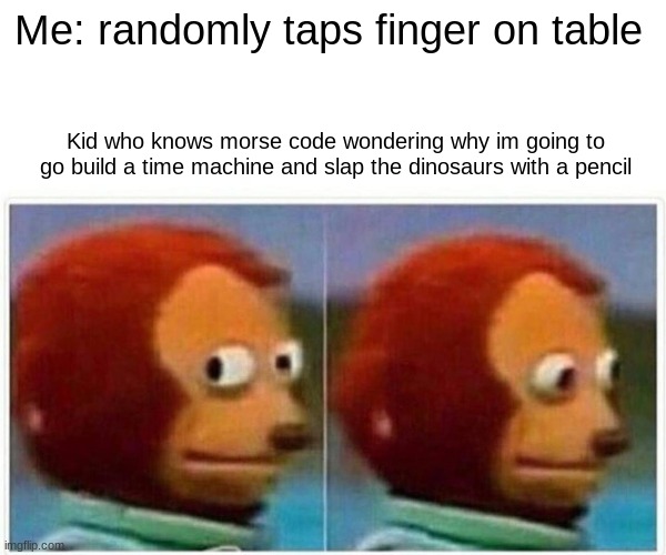 Monkey Puppet | Me: randomly taps finger on table; Kid who knows morse code wondering why im going to go build a time machine and slap the dinosaurs with a pencil | image tagged in memes,monkey puppet | made w/ Imgflip meme maker