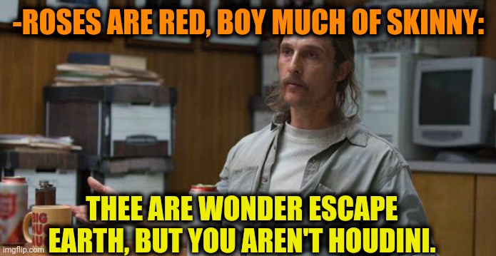 -Really funny. | -ROSES ARE RED, BOY MUCH OF SKINNY:; THEE ARE WONDER ESCAPE EARTH, BUT YOU AREN'T HOUDINI. | image tagged in true detective,magician,trick or treat,earthquake,no escape,faith in humanity | made w/ Imgflip meme maker