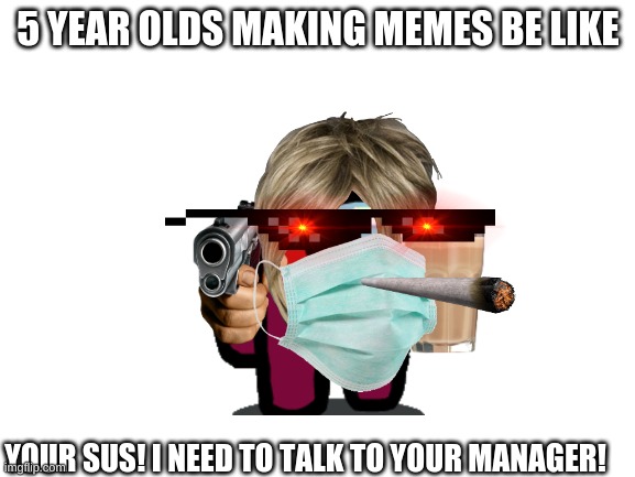 Blank White Template | 5 YEAR OLDS MAKING MEMES BE LIKE; YOUR SUS! I NEED TO TALK TO YOUR MANAGER! | image tagged in blank white template | made w/ Imgflip meme maker