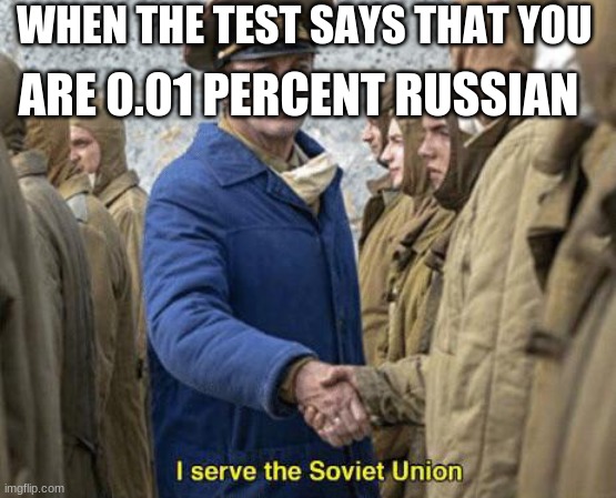 I serve the Soviet Union | WHEN THE TEST SAYS THAT YOU; ARE 0.01 PERCENT RUSSIAN | image tagged in i serve the soviet union | made w/ Imgflip meme maker