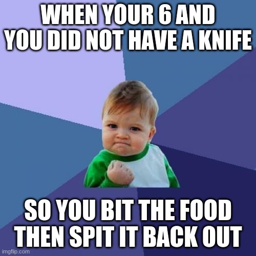 Food | WHEN YOUR 6 AND YOU DID NOT HAVE A KNIFE; SO YOU BIT THE FOOD THEN SPIT IT BACK OUT | image tagged in memes,success kid | made w/ Imgflip meme maker