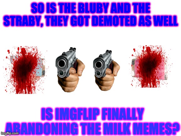 Finally, inner peace in Imgflip today as more milks got demoted... | SO IS THE BLUBY AND THE STRABY, THEY GOT DEMOTED AS WELL; IS IMGFLIP FINALLY ABANDONING THE MILK MEMES? | image tagged in blank white template,blueberry,milk,milk carton,milkshake,straby milk | made w/ Imgflip meme maker