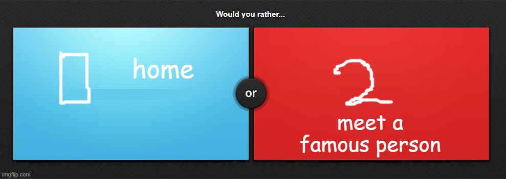 Would you rather | meet a famous person; home | image tagged in would you rather | made w/ Imgflip meme maker