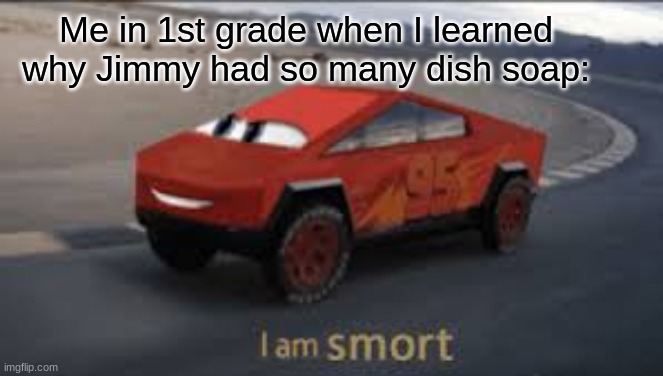 Jimmy! Why You Got So Many Dish Soaps? | Me in 1st grade when I learned why Jimmy had so many dish soap: | image tagged in i am smort,soap | made w/ Imgflip meme maker