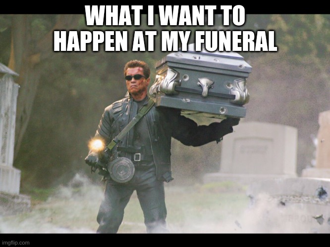 Terminator funeral | WHAT I WANT TO HAPPEN AT MY FUNERAL | image tagged in terminator funeral | made w/ Imgflip meme maker