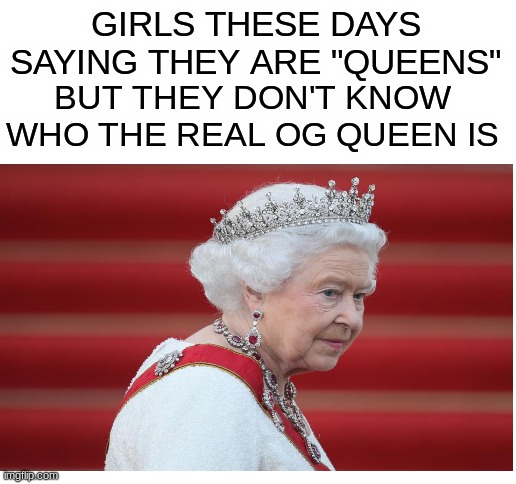 *laughs in immortality* | GIRLS THESE DAYS SAYING THEY ARE "QUEENS"; BUT THEY DON'T KNOW WHO THE REAL OG QUEEN IS | image tagged in blank white template,memes,fun,funny,funny memes,queen elizabeth | made w/ Imgflip meme maker