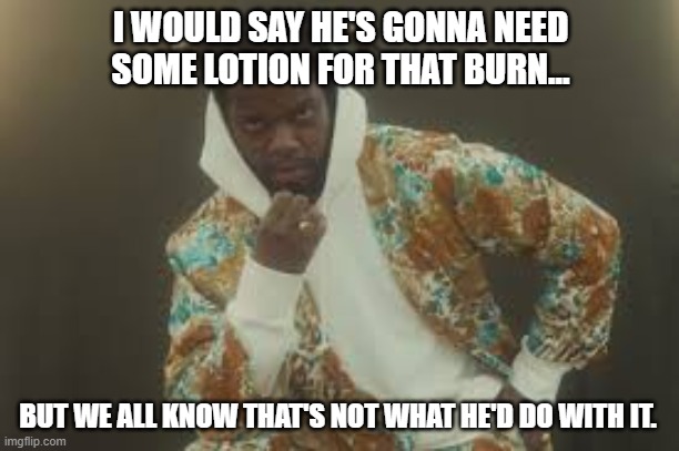 Fly | I WOULD SAY HE'S GONNA NEED SOME LOTION FOR THAT BURN... BUT WE ALL KNOW THAT'S NOT WHAT HE'D DO WITH IT. | image tagged in fly | made w/ Imgflip meme maker