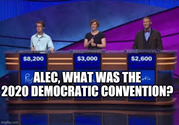 Jeapordy Contestants | ALEC, WHAT WAS THE 2020 DEMOCRATIC CONVENTION? | image tagged in jeapordy contestants | made w/ Imgflip meme maker