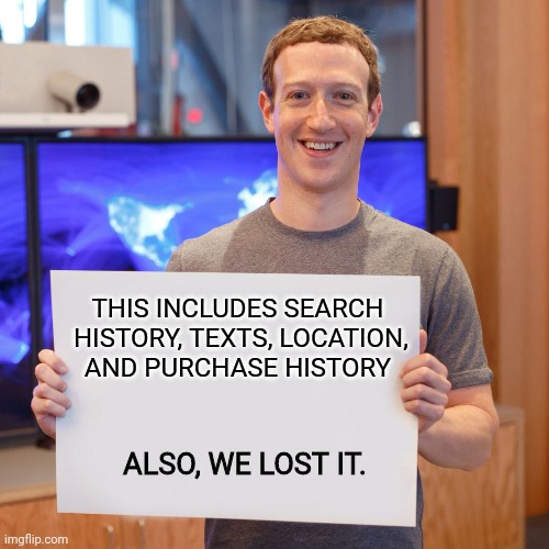 Mark Zuckerberg Blank Sign | THIS INCLUDES SEARCH
 HISTORY, TEXTS, LOCATION,
AND PURCHASE HISTORY ALSO, WE LOST IT. | image tagged in mark zuckerberg blank sign | made w/ Imgflip meme maker