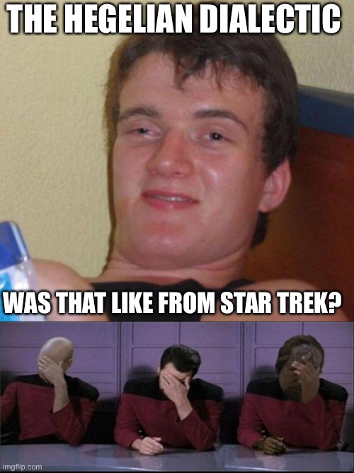 THE HEGELIAN DIALECTIC; WAS THAT LIKE FROM STAR TREK? | image tagged in stoned guy,picard riker worf triple facepalm | made w/ Imgflip meme maker