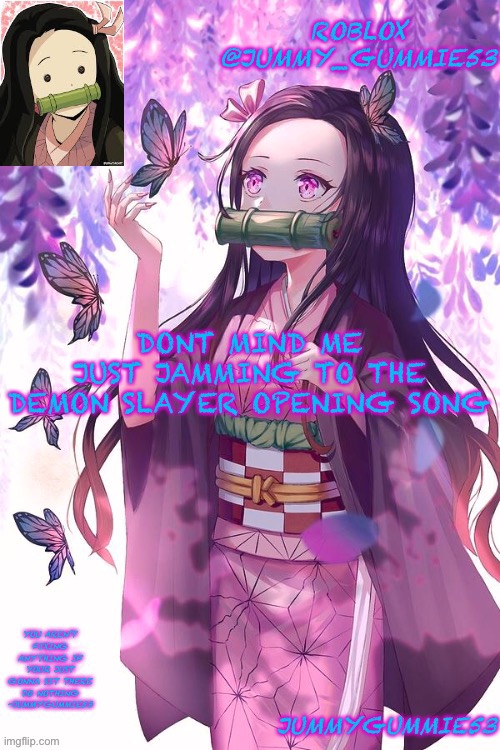 Forgot what the song was called.....oh well | DONT MIND ME
JUST JAMMING TO THE DEMON SLAYER OPENING SONG | image tagged in jummygummie53 announcement temp | made w/ Imgflip meme maker