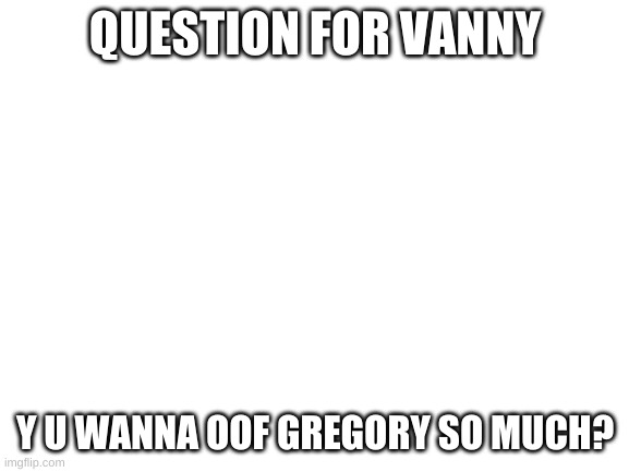 AnSwEr VaNnY | QUESTION FOR VANNY; Y U WANNA OOF GREGORY SO MUCH? | image tagged in blank white template | made w/ Imgflip meme maker