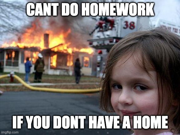 Disaster Girl | CANT DO HOMEWORK; IF YOU DONT HAVE A HOME | image tagged in memes,disaster girl | made w/ Imgflip meme maker