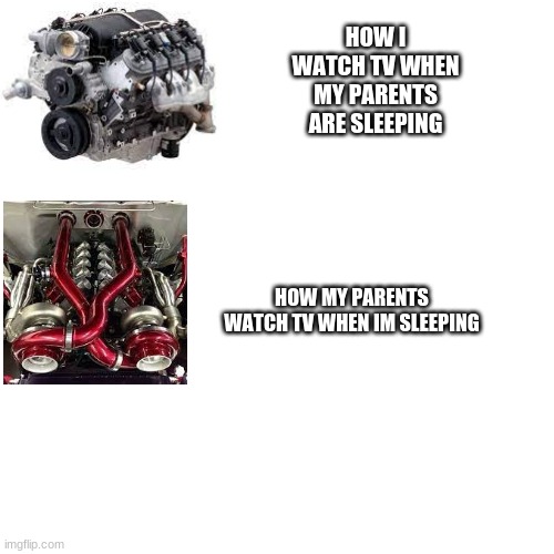 parents and engines | HOW I WATCH TV WHEN MY PARENTS ARE SLEEPING; HOW MY PARENTS WATCH TV WHEN IM SLEEPING | image tagged in memes,blank transparent square | made w/ Imgflip meme maker