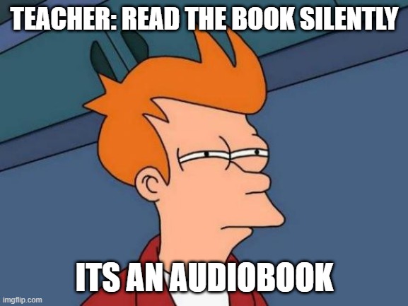 Audiobooks | TEACHER: READ THE BOOK SILENTLY; ITS AN AUDIOBOOK | image tagged in memes,futurama fry,lol | made w/ Imgflip meme maker