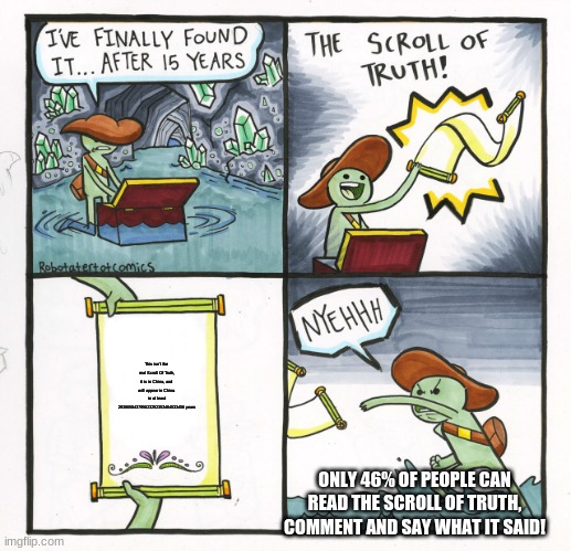 The Scroll Of Truth Meme | This isn't the real Scroll Of Truth, it is in China, and will appear in China in at least 293865843795623252353464533456 years; ONLY 46% OF PEOPLE CAN READ THE SCROLL OF TRUTH, COMMENT AND SAY WHAT IT SAID! | image tagged in memes,the scroll of truth | made w/ Imgflip meme maker