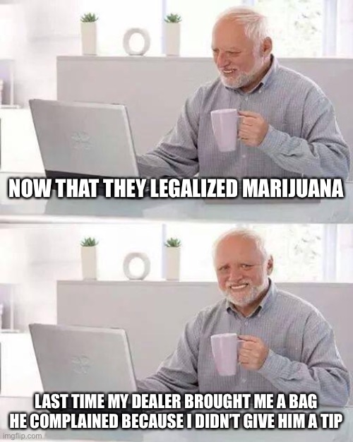 Hide the Pain Harold Meme | NOW THAT THEY LEGALIZED MARIJUANA; LAST TIME MY DEALER BROUGHT ME A BAG HE COMPLAINED BECAUSE I DIDN’T GIVE HIM A TIP | image tagged in memes,hide the pain harold,marijuana,legalize weed,legalization,funny | made w/ Imgflip meme maker
