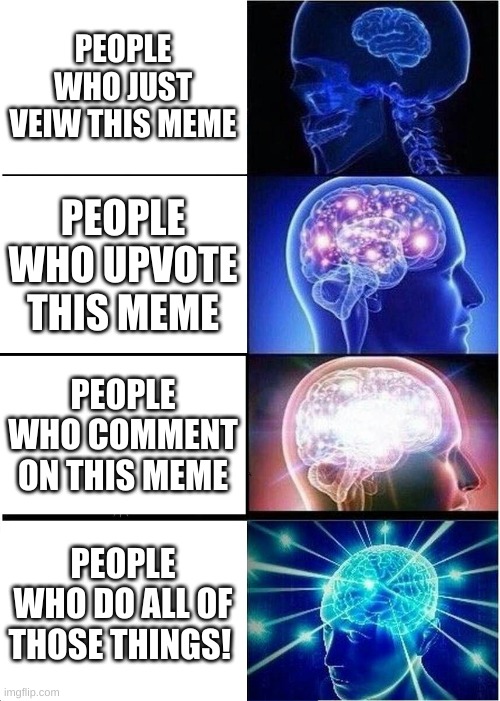 you better! | PEOPLE WHO JUST VEIW THIS MEME; PEOPLE WHO UPVOTE THIS MEME; PEOPLE WHO COMMENT ON THIS MEME; PEOPLE WHO DO ALL OF THOSE THINGS! | image tagged in memes,expanding brain | made w/ Imgflip meme maker