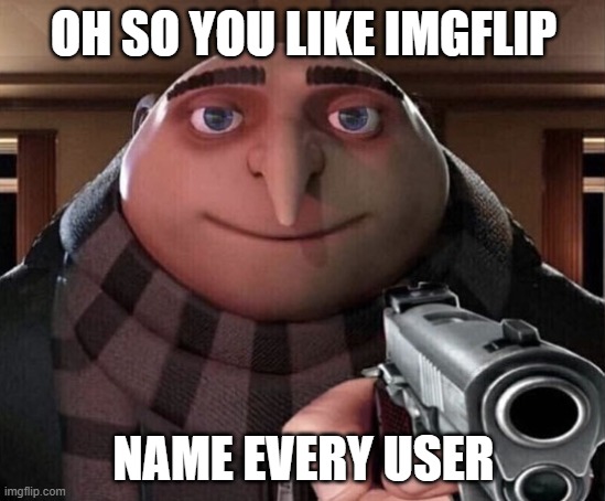 do it | OH SO YOU LIKE IMGFLIP; NAME EVERY USER | image tagged in gru gun,yes | made w/ Imgflip meme maker
