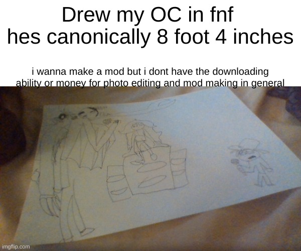 And yes, thats his EYE on his shoulder | Drew my OC in fnf 
hes canonically 8 foot 4 inches; i wanna make a mod but i dont have the downloading ability or money for photo editing and mod making in general | made w/ Imgflip meme maker