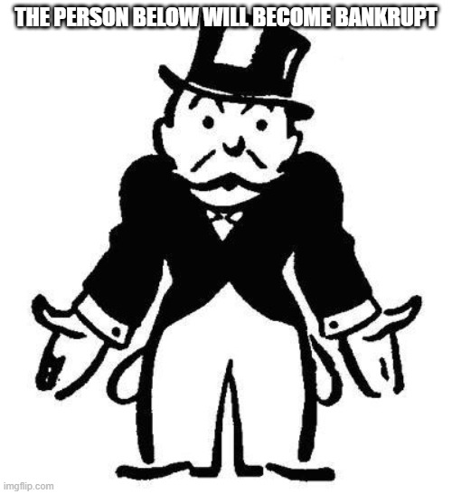 Poor Monopoly Man | THE PERSON BELOW WILL BECOME BANKRUPT | image tagged in poor monopoly man | made w/ Imgflip meme maker