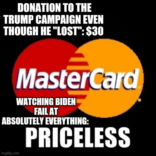 Politics and stuff | DONATION TO THE TRUMP CAMPAIGN EVEN THOUGH HE "LOST": $30; WATCHING BIDEN FAIL AT ABSOLUTELY EVERYTHING: | image tagged in priceless | made w/ Imgflip meme maker