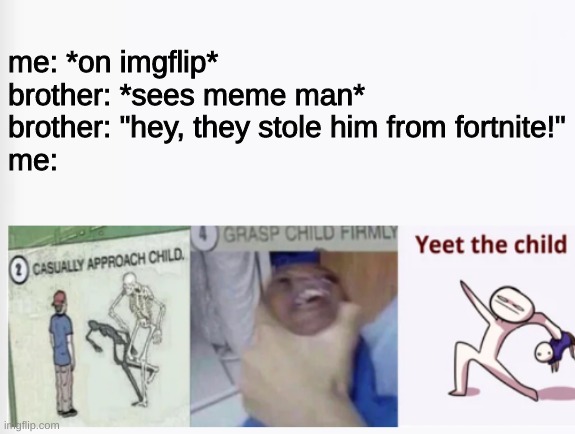 F for Meme man |  me: *on imgflip*
brother: *sees meme man*
brother: "hey, they stole him from fortnite!"
me: | image tagged in casually approach child grasp child firmly yeet the child | made w/ Imgflip meme maker