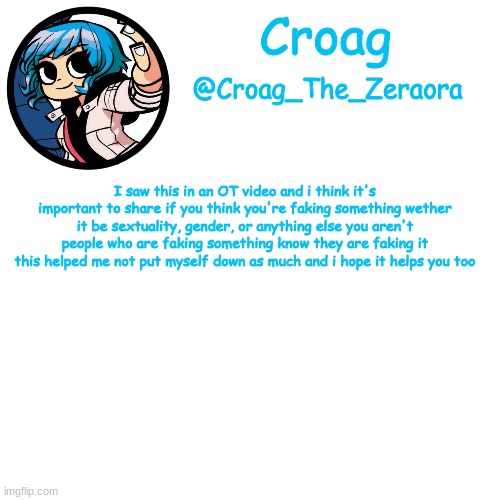 ramona template | I saw this in an OT video and i think it's important to share if you think you're faking something wether it be sextuality, gender, or anything else you aren't people who are faking something know they are faking it this helped me not put myself down as much and i hope it helps you too | image tagged in ramona template | made w/ Imgflip meme maker