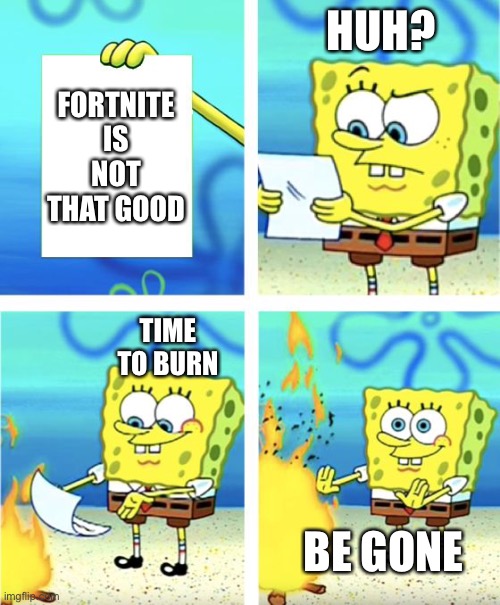 Spongebob Burning Paper | HUH? FORTNITE IS NOT THAT GOOD; TIME TO BURN; BE GONE | image tagged in spongebob burning paper | made w/ Imgflip meme maker