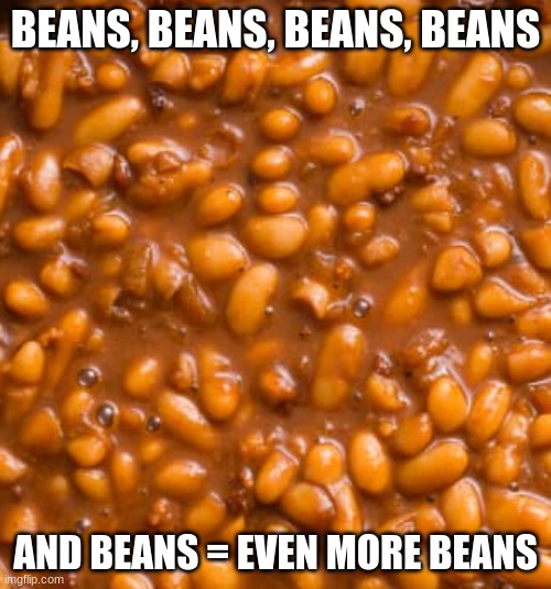 BEANS, BEANS, BEANS, BEANS; AND BEANS = EVEN MORE BEANS | image tagged in beans,beans beans beans,and even more beans,how come so many beans,bean burrito,beans 4 life | made w/ Imgflip meme maker