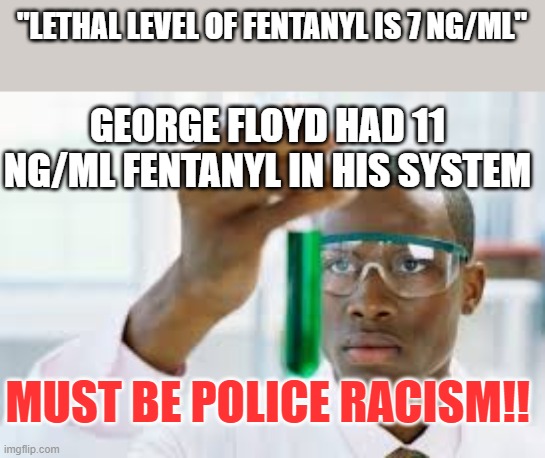 fentanyl | "LETHAL LEVEL OF FENTANYL IS 7 NG/ML"; GEORGE FLOYD HAD 11 NG/ML FENTANYL IN HIS SYSTEM; MUST BE POLICE RACISM!! | image tagged in finally | made w/ Imgflip meme maker
