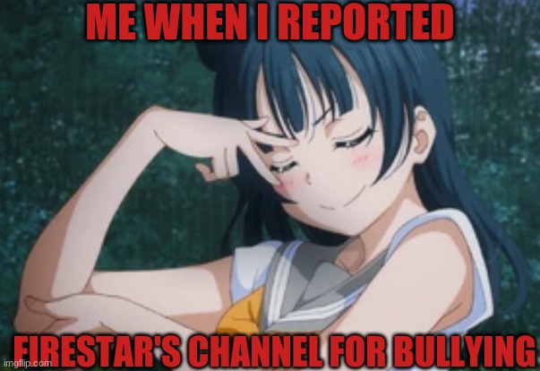 I reported Firestar9990's channel for being heartless | ME WHEN I REPORTED; FIRESTAR'S CHANNEL FOR BULLYING | image tagged in angry,revenge | made w/ Imgflip meme maker