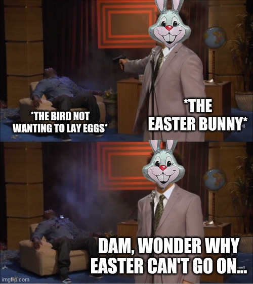 Sorry this is a day late :\ | *THE EASTER BUNNY*; *THE BIRD NOT WANTING TO LAY EGGS*; DAM, WONDER WHY EASTER CAN'T GO ON... | image tagged in memes,who killed hannibal | made w/ Imgflip meme maker