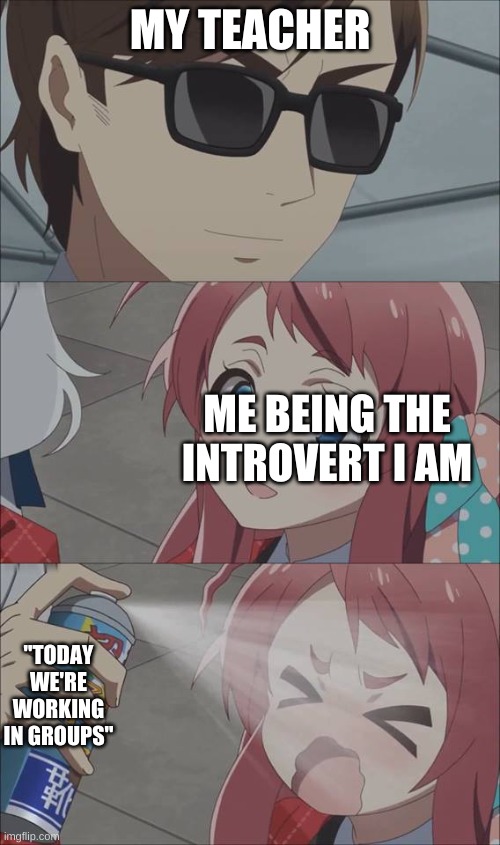 WHY JUST WHY |  MY TEACHER; ME BEING THE INTROVERT I AM; "TODAY WE'RE WORKING IN GROUPS" | image tagged in anime spray,unhelpful teacher,teacher,school | made w/ Imgflip meme maker