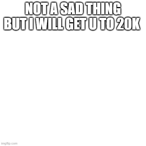 Blank Transparent Square | NOT A SAD THING BUT I WILL GET U TO 20K | image tagged in memes,blank transparent square | made w/ Imgflip meme maker