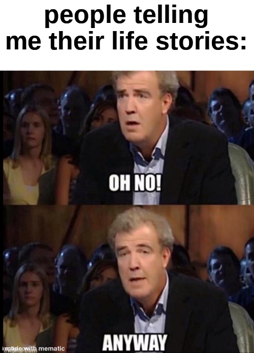Lol | people telling me their life stories: | image tagged in oh no anyway,i do care,its only a meme | made w/ Imgflip meme maker