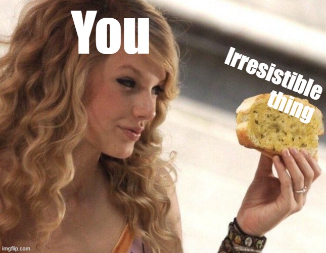 Taylor Swift vs. Garlic Bread | You; Irresistible thing | image tagged in taylor swift vs garlic bread,garlic bread,taylor swift,custom template,garlic,all hail the garlic | made w/ Imgflip meme maker