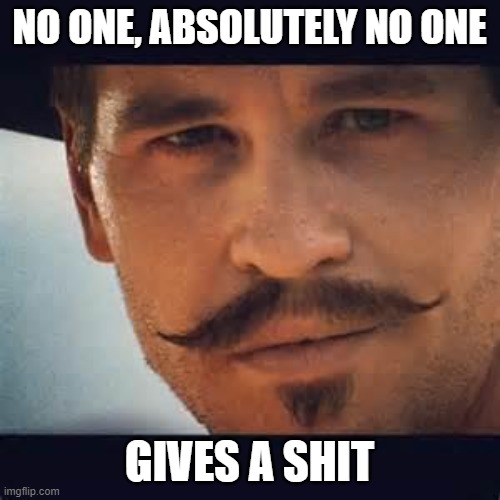 Val Kilmer Doc Holiday Say when | NO ONE, ABSOLUTELY NO ONE GIVES A SHIT | image tagged in val kilmer doc holiday say when | made w/ Imgflip meme maker
