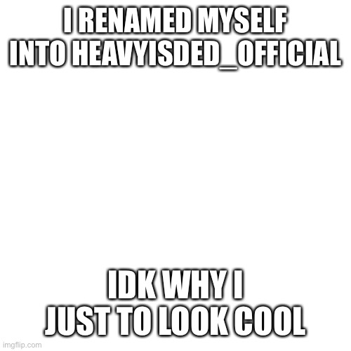 Ye.. username | I RENAMED MYSELF INTO HEAVYISDED_OFFICIAL; IDK WHY I JUST TO LOOK COOL | image tagged in memes,name | made w/ Imgflip meme maker