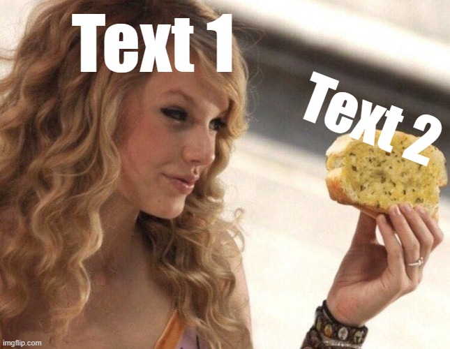 Taylor Swift vs. Garlic bread | Text 1; Text 2 | image tagged in taylor swift vs garlic bread | made w/ Imgflip meme maker
