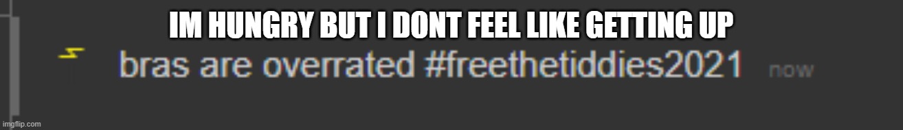 free the tiddies 2021 | IM HUNGRY BUT I DONT FEEL LIKE GETTING UP | image tagged in free the tiddies 2021 | made w/ Imgflip meme maker