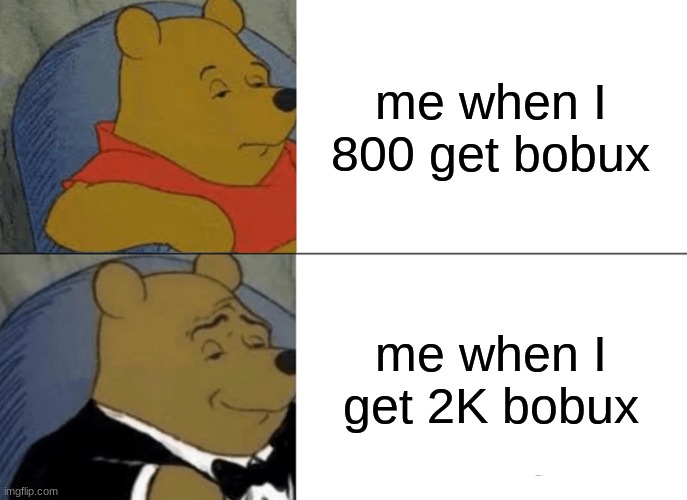 I-I-I ne-need more bo-bo-bux | me when I 800 get bobux; me when I get 2K bobux | image tagged in memes,tuxedo winnie the pooh,bobux | made w/ Imgflip meme maker