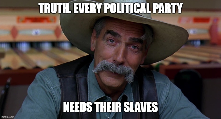 Sam Eliot | TRUTH. EVERY POLITICAL PARTY NEEDS THEIR SLAVES | image tagged in sam eliot | made w/ Imgflip meme maker