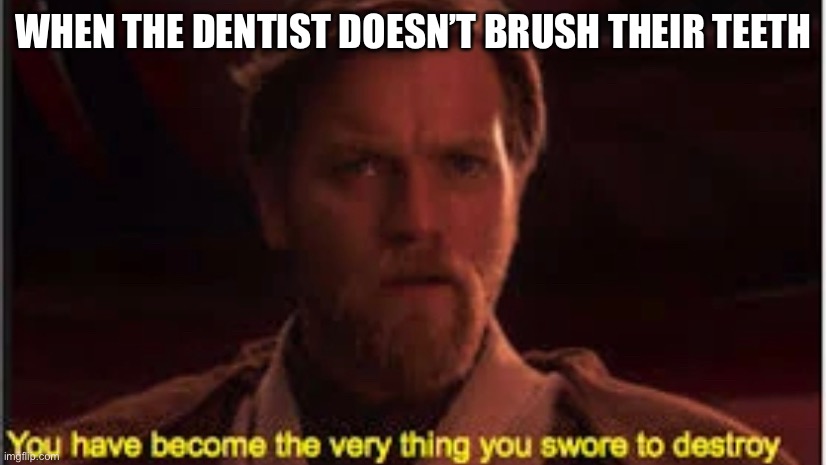 Y | WHEN THE DENTIST DOESN’T BRUSH THEIR TEETH | image tagged in funny | made w/ Imgflip meme maker
