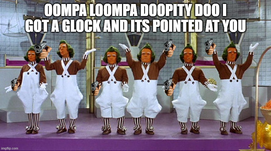 Oompa Loompas | OOMPA LOOMPA DOOPITY DOO I GOT A GLOCK AND ITS POINTED AT YOU | image tagged in oompa loompas | made w/ Imgflip meme maker
