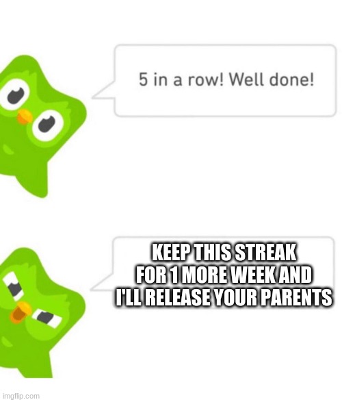 Not Duolingo! | KEEP THIS STREAK FOR 1 MORE WEEK AND I'LL RELEASE YOUR PARENTS | image tagged in duolingo 5 in a row | made w/ Imgflip meme maker