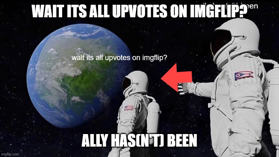 plz upvote. AND DROP A JPG IMAGE IN THE COMMENTS | WAIT ITS ALL UPVOTES ON IMGFLIP? ALLY HAS(N'T) BEEN | made w/ Imgflip meme maker